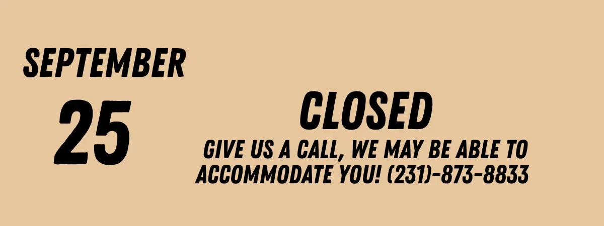 Notice: September 25 CLOSED. Call us at (231)-873-8833 for accommodation.